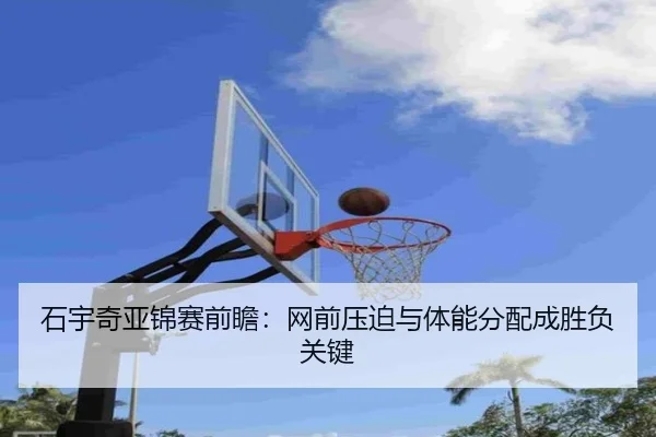 石宇奇亚锦赛前瞻：网前压迫与体能分配成胜负关键